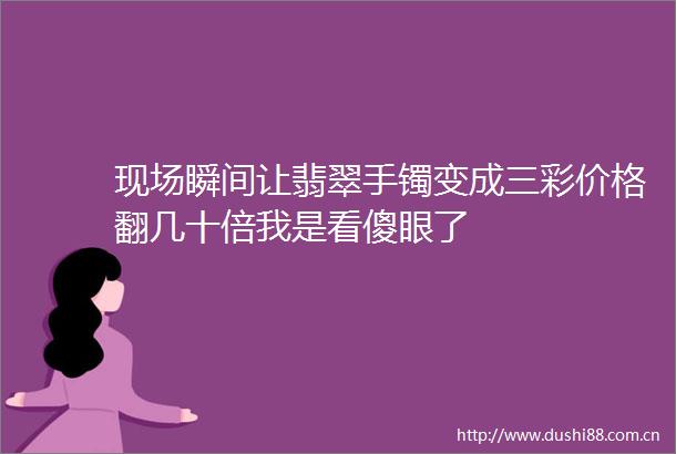 现场瞬间让翡翠手镯变成三彩价格翻几十倍我是看傻眼了