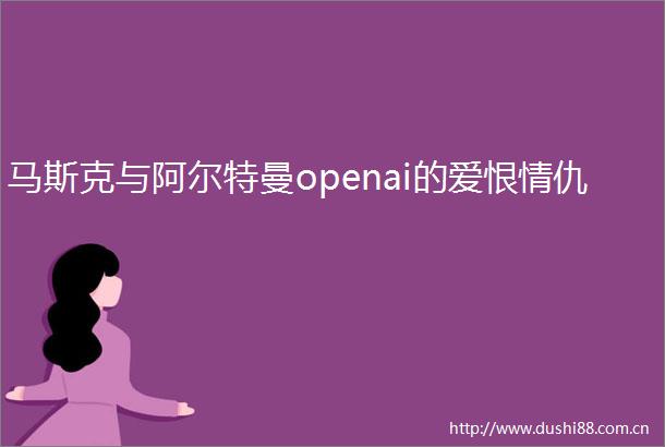 马斯克与阿尔特曼openai的爱恨情仇