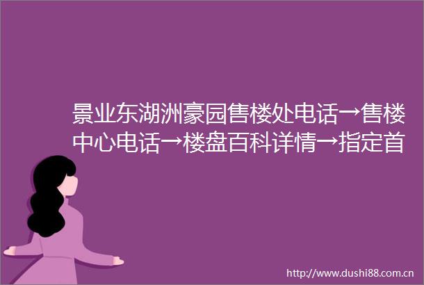 景业东湖洲豪园售楼处电话→售楼中心电话→楼盘百科详情→指定首页网站