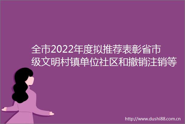 全市2022年度拟推荐表彰省市级文明村镇单位社区和撤销注销等名单的公示