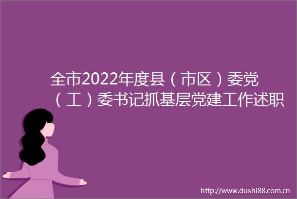 全市2022年度县（市区）委党（工）委书记抓基层党建工作述职评议会召开