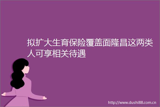拟扩大生育保险覆盖面隆昌这两类人可享相关待遇