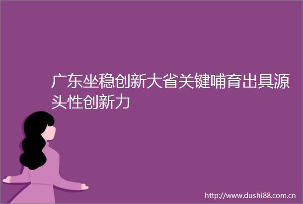 广东坐稳创新大省关键哺育出具源头性创新力