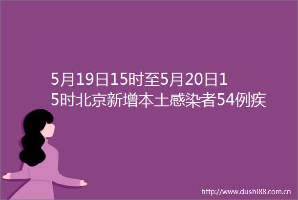 5月19日15时至5月20日15时北京新增本土感染者54例疾控提醒解封不等于解防解封居民要做好健康监测和核酸检测