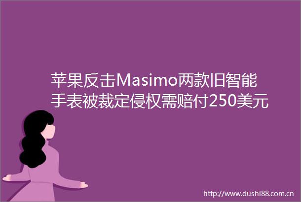 苹果反击Masimo两款旧智能手表被裁定需赔付250美元