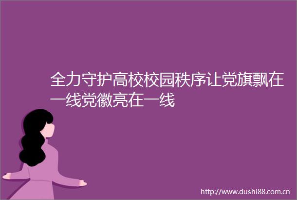 全力守护高校校园秩序让党旗飘在一线党徽亮在一线