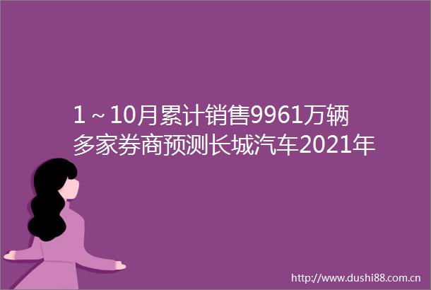 1～10月累计销售9961万辆多家券商预测长城汽车2021年净利润有望超80亿元