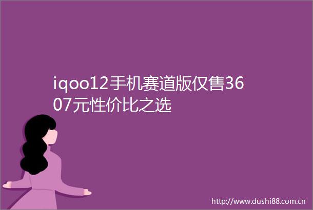 iqoo12手机赛道版仅售3607元性价比之选