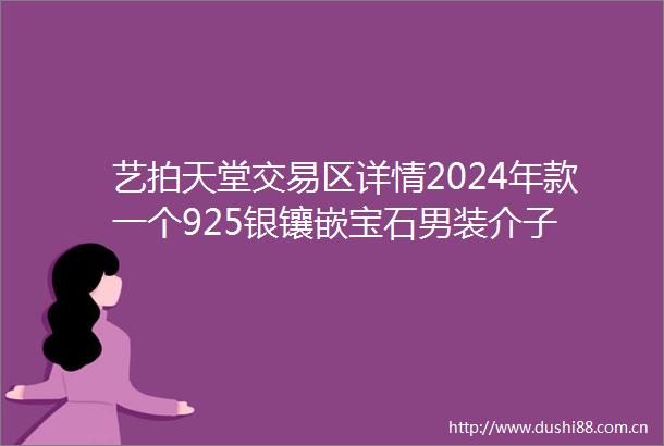 艺拍天堂交易区详情2024年款一个925银镶嵌宝石男装介子
