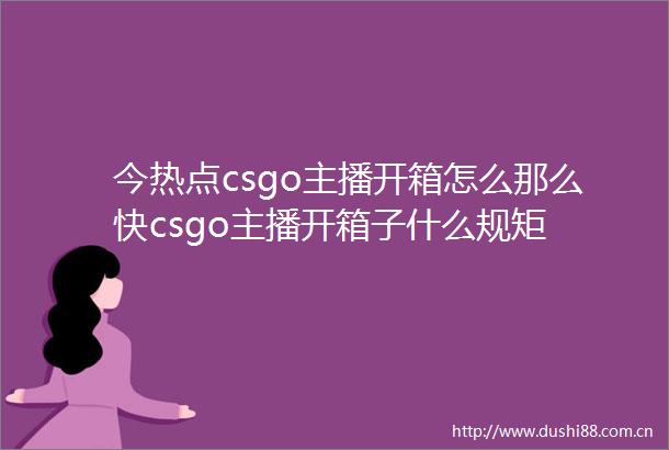 今热点csgo主播开箱怎么那么快csgo主播开箱子什么规矩