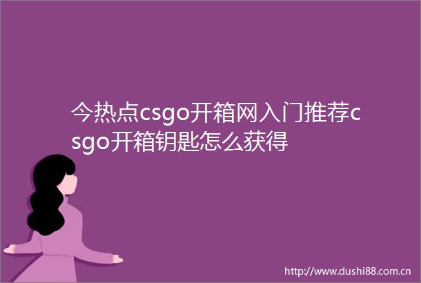 今热点csgo开箱网入门推荐csgo开箱钥匙怎么获得