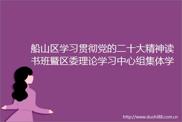 船山区学习贯彻党的二十大精神读书班暨区委理论学习中心组集体学习（扩大）会举行