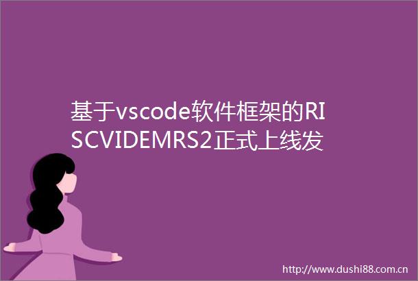 基于vscode软件框架的RISCVIDEMRS2正式上线发布