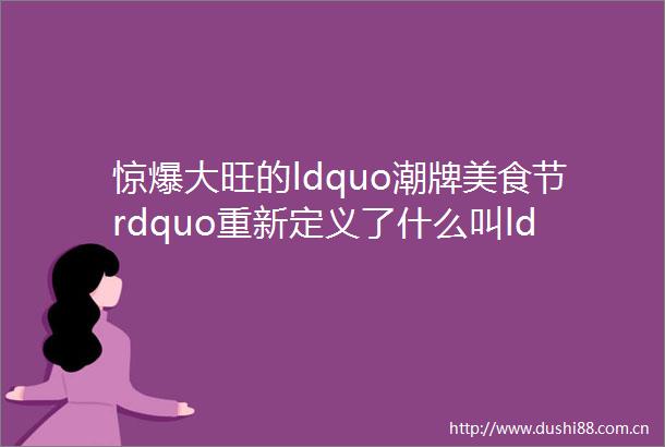 惊爆大旺的ldquo潮牌美食节rdquo重新定义了什么叫ldquo潮rdquo多图惊艳