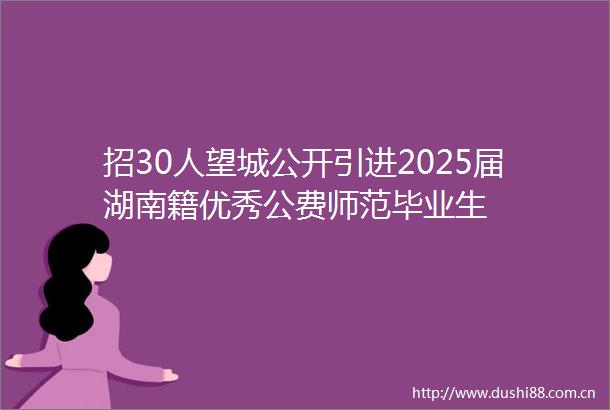 招30人望城公开引进2025届湖南籍优秀公费师范毕业生