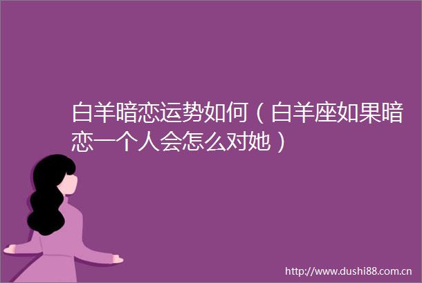 白羊暗恋运势如何（白羊座如果暗恋一个人会怎么对她）