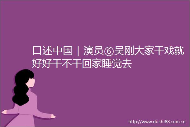 口述｜演员⑥吴刚大家干戏就好好干不干回家睡觉去