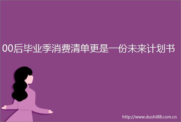 00后毕业季消费清单更是一份未来计划书