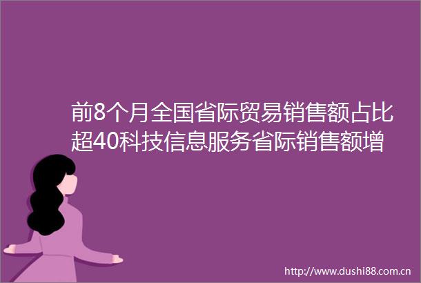 前8个月全国省际贸易销售额占比超40科技信息服务省际销售额增速较快