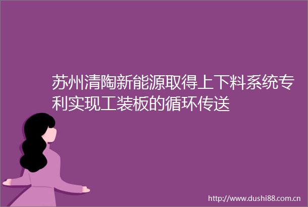 苏州清陶新能源取得上下料系统专利实现工装板的循环传送