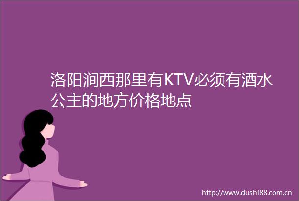 洛阳涧西那里有KTV必须有酒水公主的地方价格地点