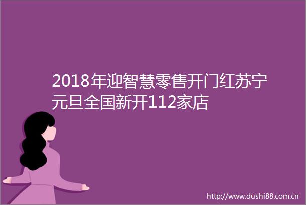 2018年迎智慧零售开门红苏宁元旦全国新开112家店