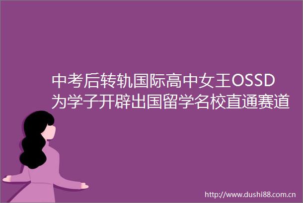 中考后转轨国际高中女王OSSD为学子开辟出国留学名校直通赛道