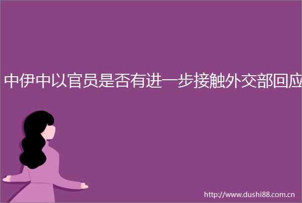 中伊中以官员是否有进一步接触外交部回应