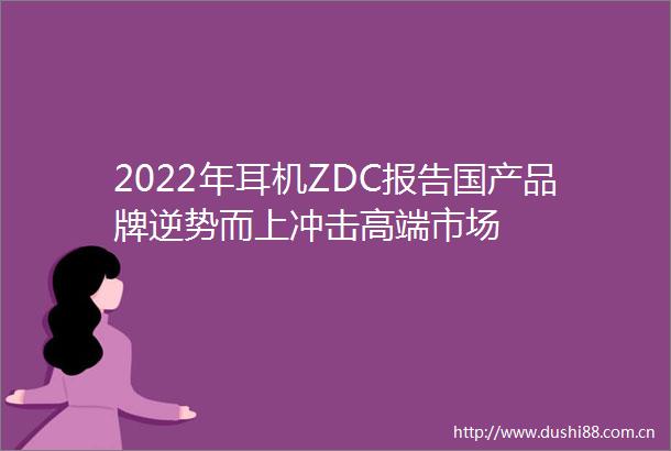 2022年耳机ZDC报告国产品牌逆势而上冲击高端市场