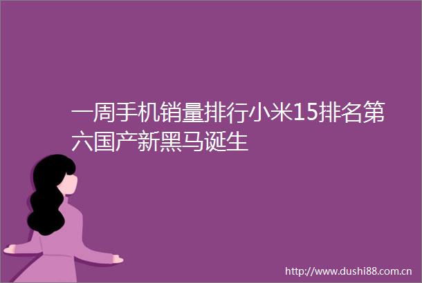 一周手机销量排行小米15排名第六国产新黑马诞生
