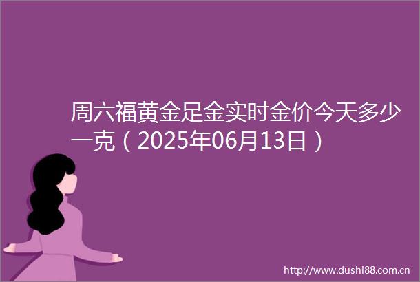 周六福黄金足金实时金价今天多少一克（2025年06月13日）参考实时金价