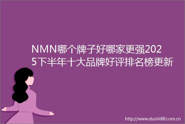 NMN哪个牌子好哪家更强2025下半年十大品牌好评排名榜更新了