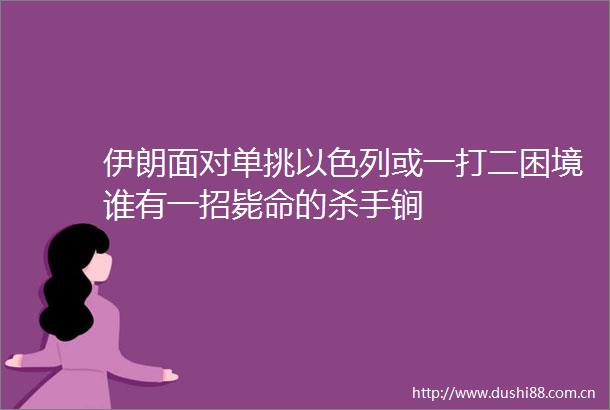 伊朗面对单挑以色列或一打二困境谁有一招毙命的杀手锏