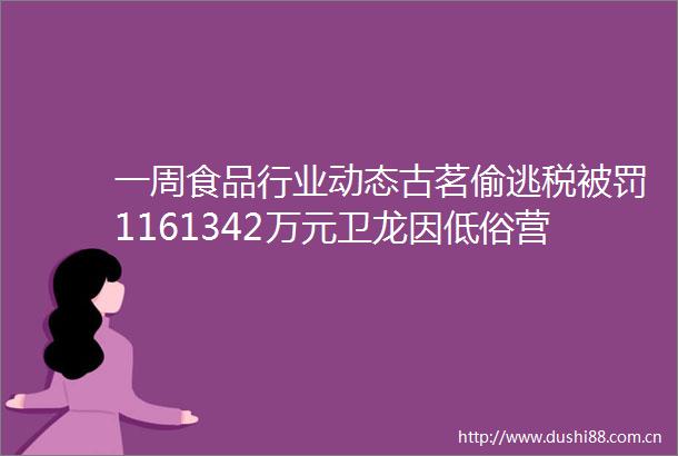 一周食品行业动态古茗偷逃税1161342万元卫龙因低俗营销翻车