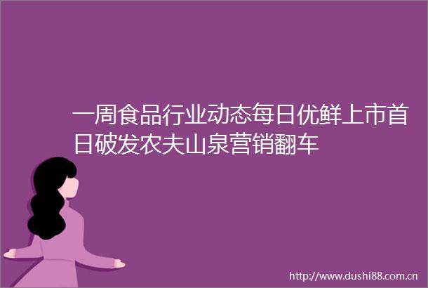 一周食品行业动态每日优鲜上市首日破发农夫山泉营销翻车