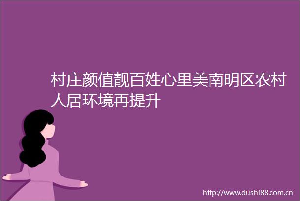 村庄颜值靓百姓心里美南明区农村人居环境再提升