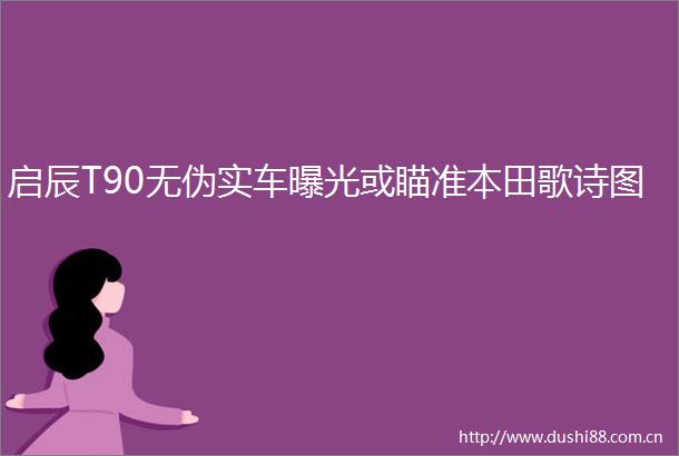 启辰T90无伪实车或瞄准本田歌诗图