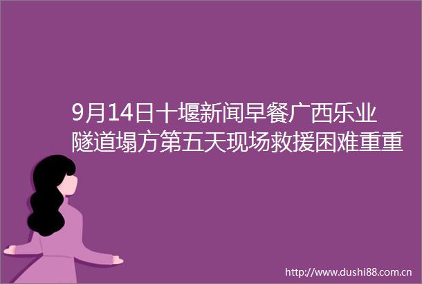 9月14日十堰新闻早餐广西乐业隧道塌方第五天现场救援困难重重3名十堰老乡挺住