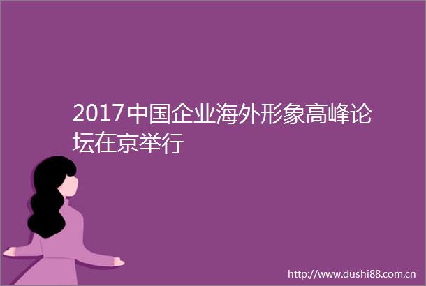 2017企业海外形象高峰论坛在京举行