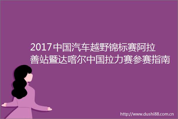 2017汽车越野锦标赛阿拉善站暨达喀尔拉力赛参赛指南二