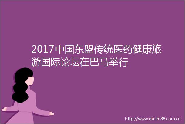 2017东盟传统医药健康旅游国际论坛在巴马举行