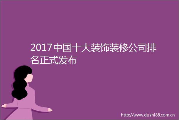 2017十大装饰装修公司排名正式发布