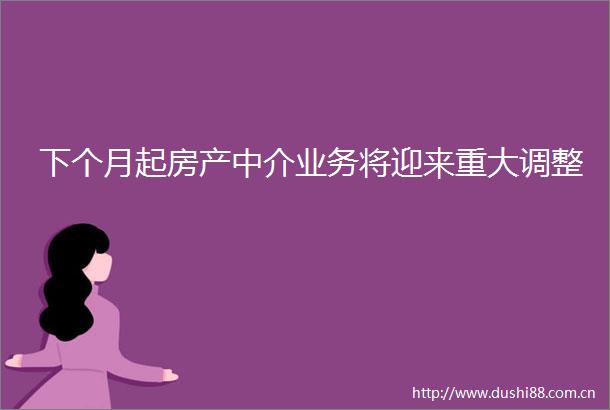 下个月起房产中介业务将迎来重大调整