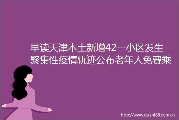早读天津本土新增42一小区发生聚集性疫情轨迹公布老年人免费乘车拟调整