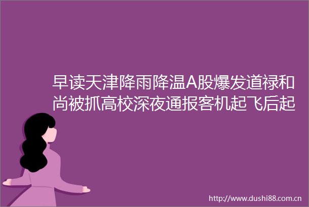 早读天津降雨降温A股爆发道禄和尚被抓高校深夜通报客机起飞后起火又一高官身亡