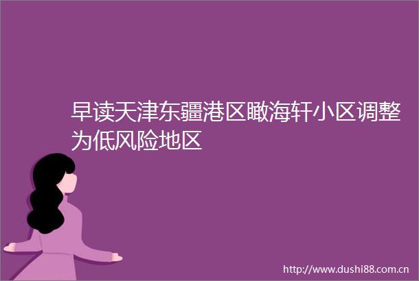 早读天津东疆港区瞰海轩小区调整为低风险地区
