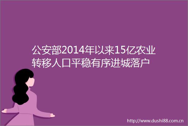 部2014年以来15亿农业转移人口平稳有序进城落户
