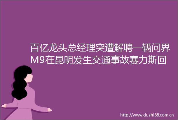 百亿龙头总经理突遭解聘一辆问界M9在昆明发生交通事故赛力斯回应王健林半价