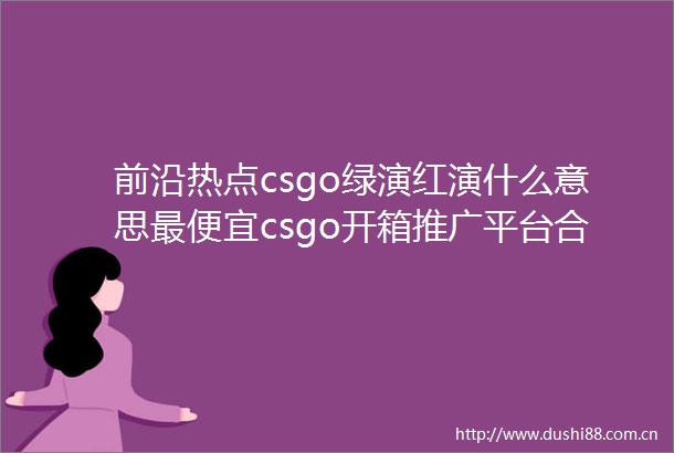 前沿热点csgo绿演红演什么意思最便宜csgo开箱推广平台合集