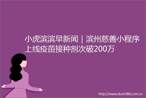 小虎滨滨早新闻｜滨州慈善小程序上线疫苗接种剂次破200万